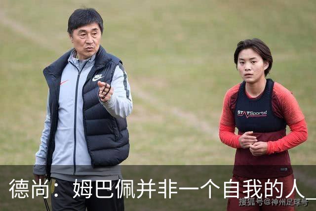 德尚：姆巴佩并非一个自我的人 他为球队付出了很多